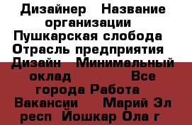 Дизайнер › Название организации ­ Пушкарская слобода › Отрасль предприятия ­ Дизайн › Минимальный оклад ­ 25 000 - Все города Работа » Вакансии   . Марий Эл респ.,Йошкар-Ола г.